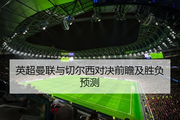 英超曼联与切尔西对决前瞻及胜负预测